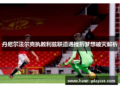 丹尼尔法尔克执教利兹联遭遇挫折梦想破灭解析