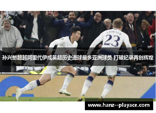 孙兴慜超越阿里代伊成英超历史进球最多亚洲球员 打破纪录再创辉煌