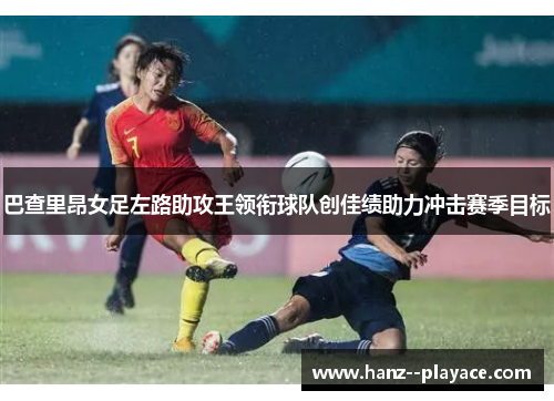 巴查里昂女足左路助攻王领衔球队创佳绩助力冲击赛季目标