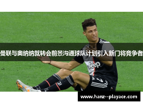 曼联与奥纳纳就转会前景沟通球队计划引入新门将竞争者 曼联与奥纳纳就转会前景沟通球队计划引入新门将竞争者