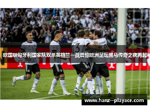 欧国联匈牙利国家队双杀英格兰一战震惊欧洲足坛黑马传奇之夜再起