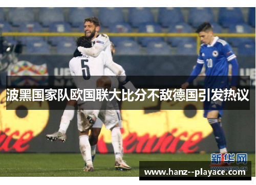 波黑国家队欧国联大比分不敌德国引发热议