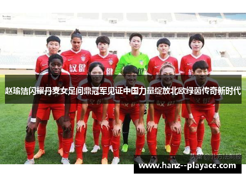 赵瑜洁闪耀丹麦女足问鼎冠军见证中国力量绽放北欧绿茵传奇新时代 赵瑜洁闪耀丹麦女足问鼎冠军见证中国力量绽放北欧绿茵传奇新时代