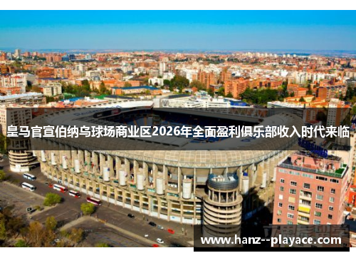 皇马官宣伯纳乌球场商业区2026年全面盈利俱乐部收入时代来临