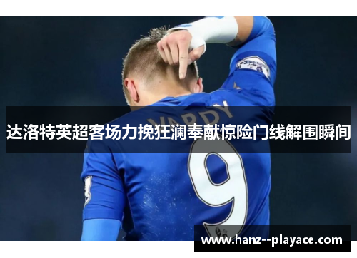 达洛特英超客场力挽狂澜奉献惊险门线解围瞬间