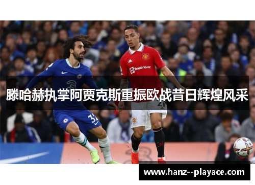 滕哈赫执掌阿贾克斯重振欧战昔日辉煌风采 滕哈赫执掌阿贾克斯重振欧战昔日辉煌风采