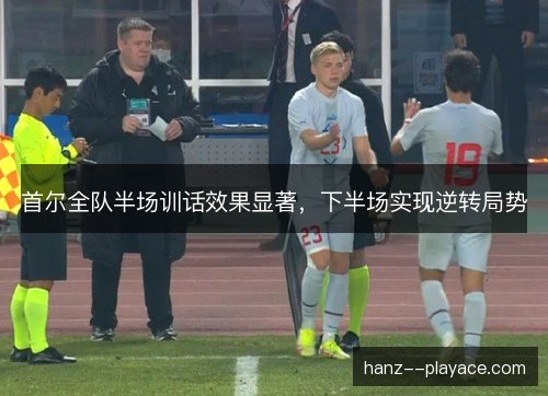 首尔全队半场训话效果显著，下半场实现逆转局势