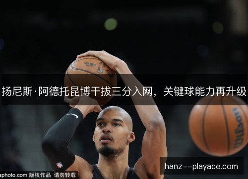 扬尼斯·阿德托昆博干拔三分入网，关键球能力再升级